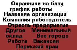 Охранники на базу график работы 1/3 › Название организации ­ Компания-работодатель › Отрасль предприятия ­ Другое › Минимальный оклад ­ 1 - Все города Работа » Вакансии   . Пермский край,Красновишерск г.